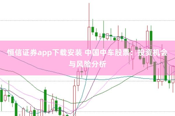 恒信证券app下载安装 中国中车股票：投资机会与风险分析