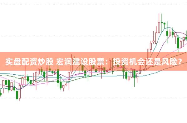 实盘配资炒股 宏润建设股票：投资机会还是风险？