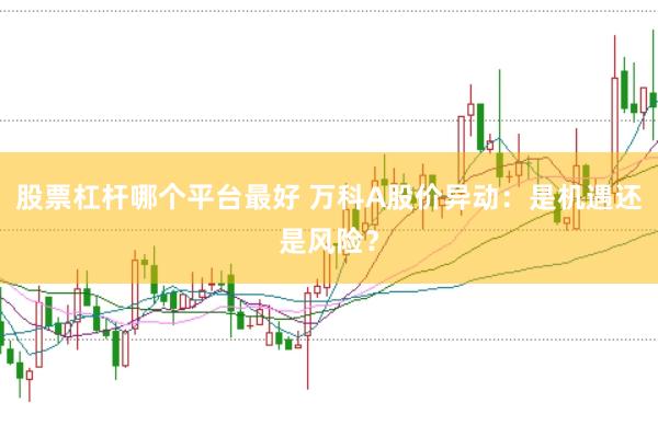 股票杠杆哪个平台最好 万科A股价异动：是机遇还是风险？