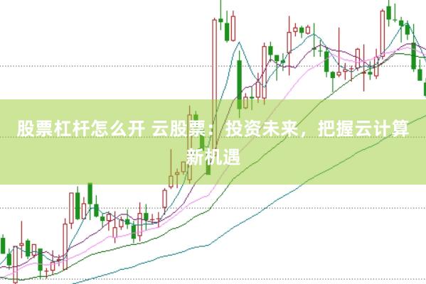 股票杠杆怎么开 云股票：投资未来，把握云计算新机遇
