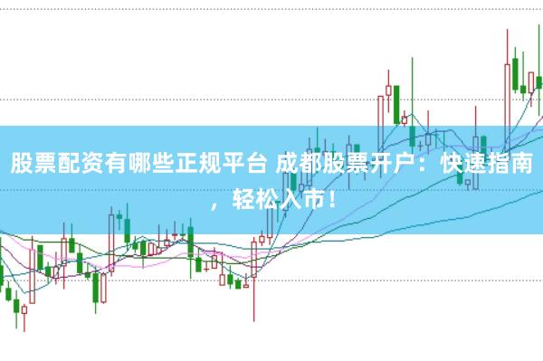 股票配资有哪些正规平台 成都股票开户：快速指南，轻松入市！