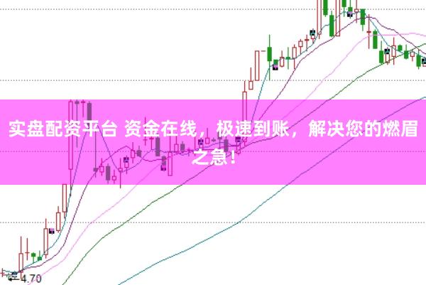 实盘配资平台 资金在线，极速到账，解决您的燃眉之急！