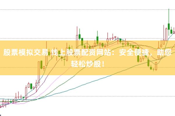 股票模拟交易 线上股票配资网站：安全便捷，助您轻松炒股！
