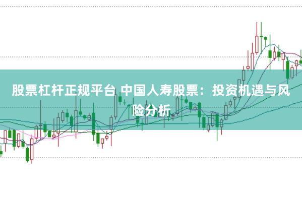 股票杠杆正规平台 中国人寿股票：投资机遇与风险分析