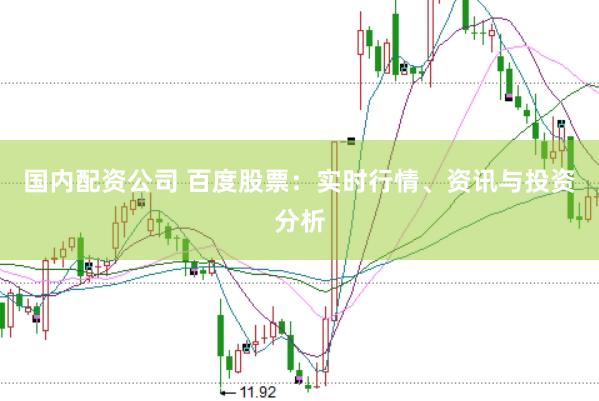 国内配资公司 百度股票：实时行情、资讯与投资分析