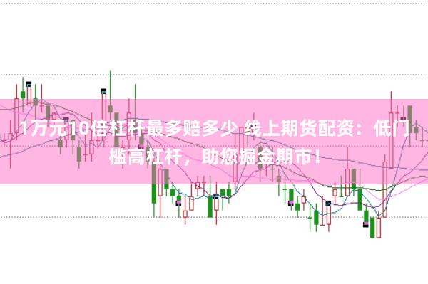 1万元10倍杠杆最多赔多少 线上期货配资：低门槛高杠杆，助您掘金期市！