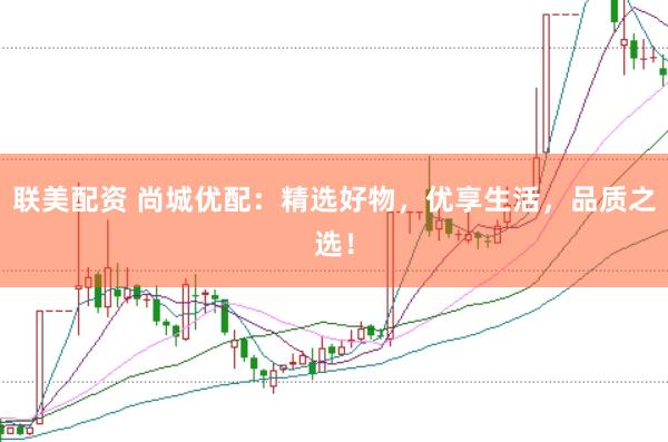 联美配资 尚城优配：精选好物，优享生活，品质之选！