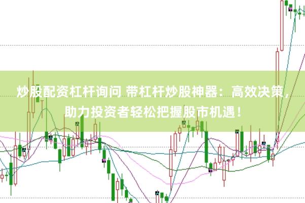 炒股配资杠杆询问 带杠杆炒股神器：高效决策，助力投资者轻松把握股市机遇！