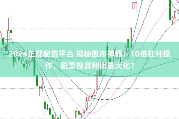 2024正规配资平台 揭秘股市神器：10倍杠杆操作，股票投资利润最大化？