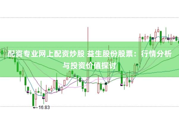 配资专业网上配资炒股 益生股份股票：行情分析与投资价值探讨