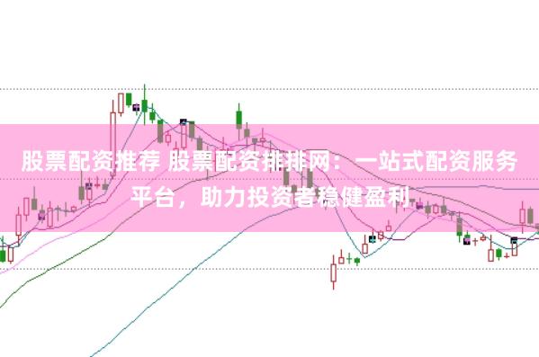 股票配资推荐 股票配资排排网：一站式配资服务平台，助力投资者稳健盈利