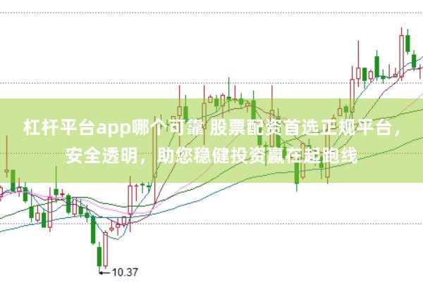 杠杆平台app哪个可靠 股票配资首选正规平台，安全透明，助您稳健投资赢在起跑线