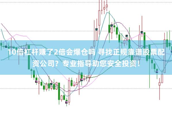 10倍杠杆赚了2倍会爆仓吗 寻找正规靠谱股票配资公司？专业指导助您安全投资！