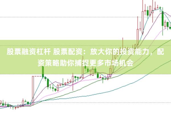 股票融资杠杆 股票配资：放大你的投资能力，配资策略助你捕捉更多市场机会