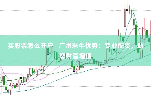 买股票怎么开户   广州米牛优势：专业配资，助您财富增值