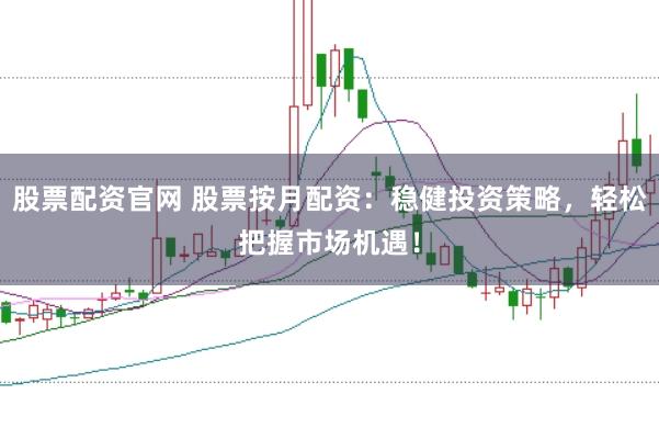 股票配资官网 股票按月配资：稳健投资策略，轻松把握市场机遇！