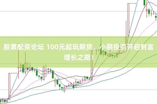 股票配资论坛 100元起玩期货，小额投资开启财富增长之路！
