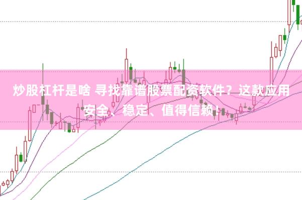炒股杠杆是啥 寻找靠谱股票配资软件？这款应用安全、稳定、值得信赖！