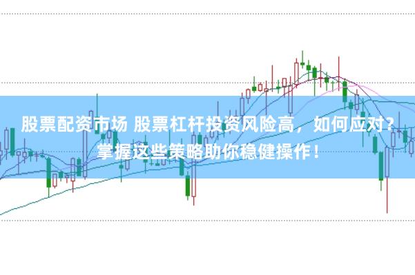 股票配资市场 股票杠杆投资风险高，如何应对？掌握这些策略助你稳健操作！