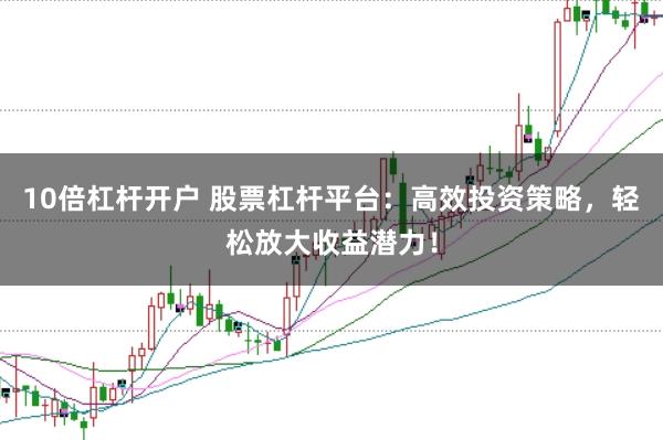 10倍杠杆开户 股票杠杆平台：高效投资策略，轻松放大收益潜力！