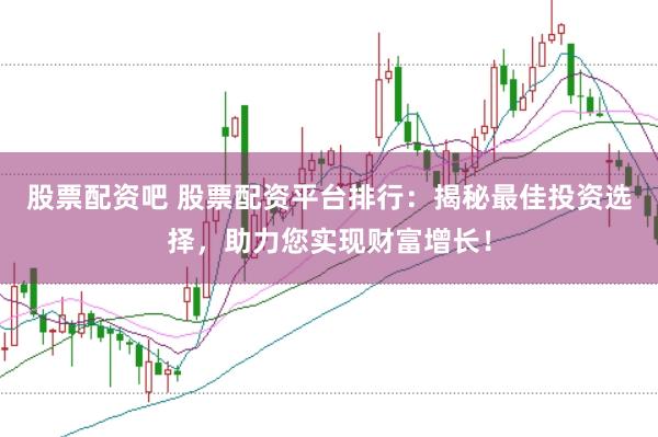股票配资吧 股票配资平台排行：揭秘最佳投资选择，助力您实现财富增长！