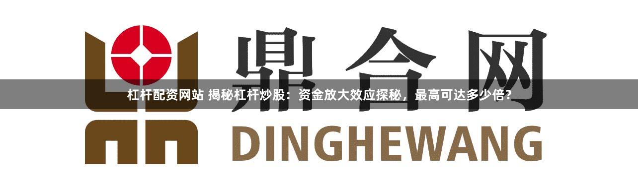 杠杆配资网站 揭秘杠杆炒股：资金放大效应探秘，最高可达多少倍？