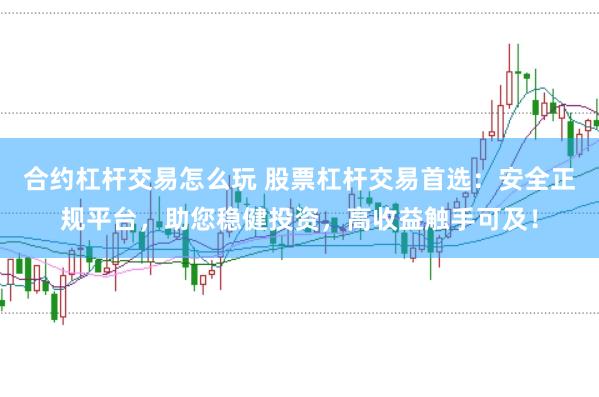 合约杠杆交易怎么玩 股票杠杆交易首选：安全正规平台，助您稳健投资，高收益触手可及！