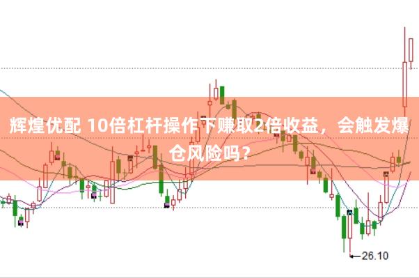 辉煌优配 10倍杠杆操作下赚取2倍收益，会触发爆仓风险吗？