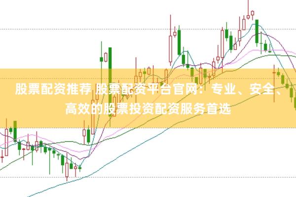 股票配资推荐 股票配资平台官网：专业、安全、高效的股票投资配资服务首选