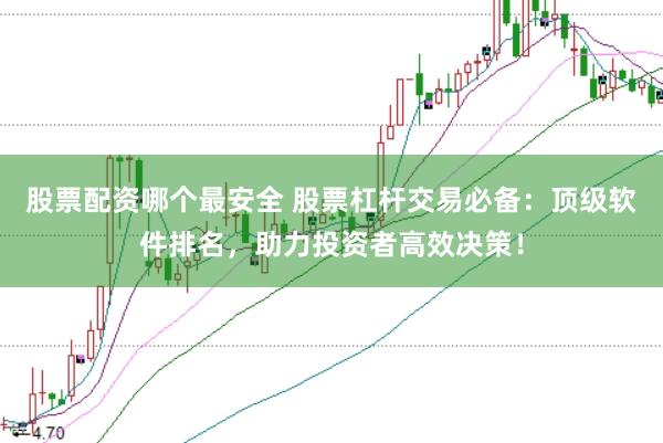 股票配资哪个最安全 股票杠杆交易必备：顶级软件排名，助力投资者高效决策！