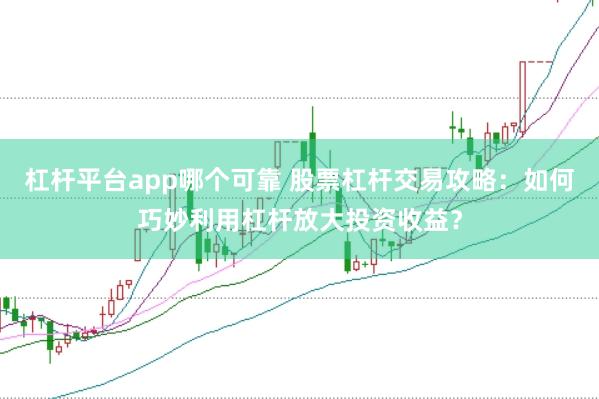 杠杆平台app哪个可靠 股票杠杆交易攻略：如何巧妙利用杠杆放大投资收益？