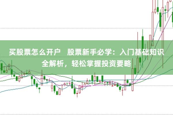 买股票怎么开户   股票新手必学：入门基础知识全解析，轻松掌握投资要略