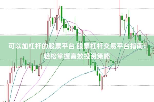 可以加杠杆的股票平台 股票杠杆交易平台指南：轻松掌握高效投资策略