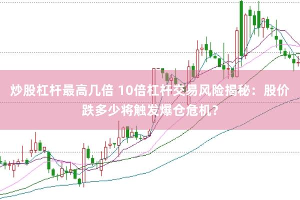 炒股杠杆最高几倍 10倍杠杆交易风险揭秘：股价跌多少将触发爆仓危机？