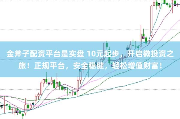 金斧子配资平台是实盘 10元起步，开启微投资之旅！正规平台，安全稳健，轻松增值财富！
