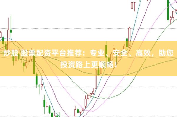 炒股 股票配资平台推荐：专业、安全、高效，助您投资路上更顺畅！