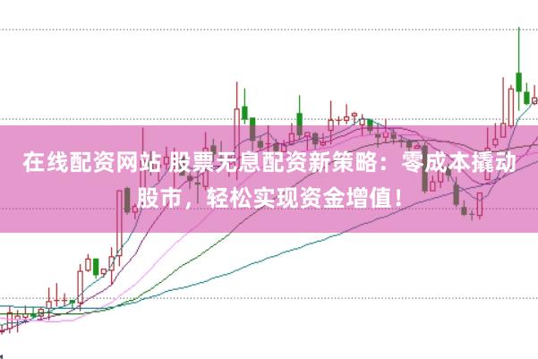 在线配资网站 股票无息配资新策略：零成本撬动股市，轻松实现资金增值！