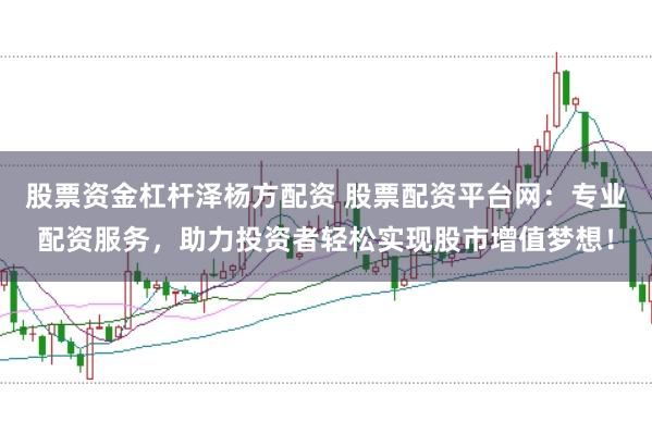 股票资金杠杆泽杨方配资 股票配资平台网：专业配资服务，助力投资者轻松实现股市增值梦想！