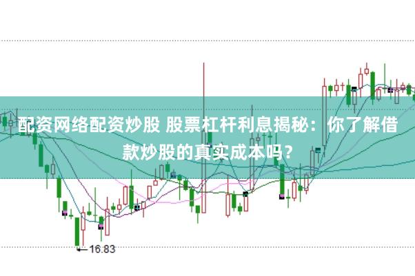 配资网络配资炒股 股票杠杆利息揭秘：你了解借款炒股的真实成本吗？