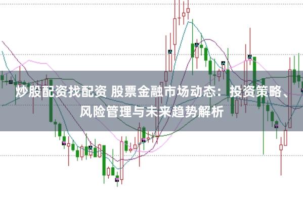 炒股配资找配资 股票金融市场动态：投资策略、风险管理与未来趋势解析