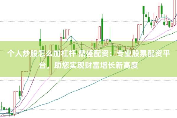 个人炒股怎么加杠杆 鼎盛配资：专业股票配资平台，助您实现财富增长新高度