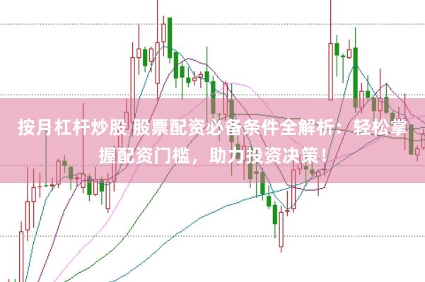 按月杠杆炒股 股票配资必备条件全解析：轻松掌握配资门槛，助力投资决策！