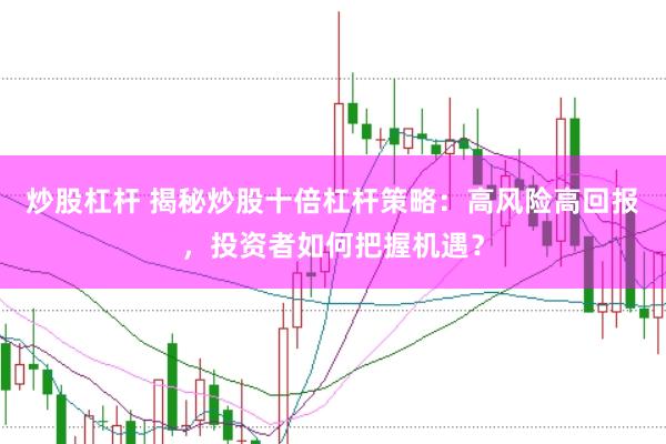 炒股杠杆 揭秘炒股十倍杠杆策略：高风险高回报，投资者如何把握机遇？