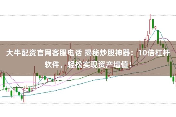 大牛配资官网客服电话 揭秘炒股神器：10倍杠杆软件，轻松实现资产增值！