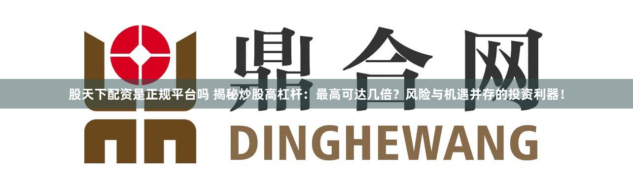 股天下配资是正规平台吗 揭秘炒股高杠杆：最高可达几倍？风险与机遇并存的投资利器！