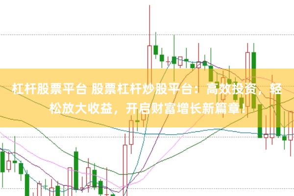 杠杆股票平台 股票杠杆炒股平台：高效投资，轻松放大收益，开启财富增长新篇章！