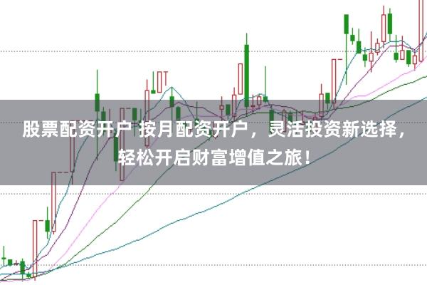 股票配资开户 按月配资开户，灵活投资新选择，轻松开启财富增值之旅！