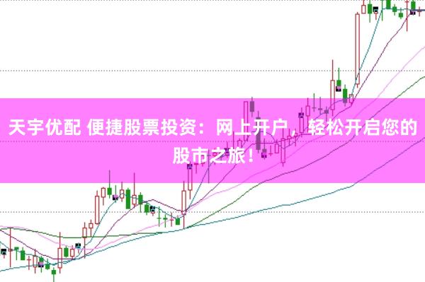 天宇优配 便捷股票投资：网上开户，轻松开启您的股市之旅！