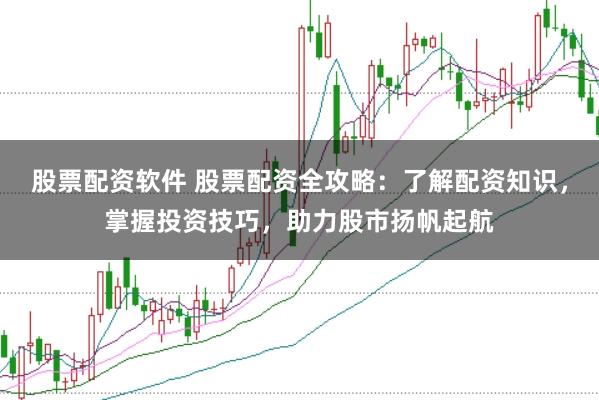 股票配资软件 股票配资全攻略：了解配资知识，掌握投资技巧，助力股市扬帆起航