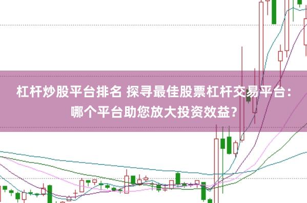 杠杆炒股平台排名 探寻最佳股票杠杆交易平台：哪个平台助您放大投资效益？